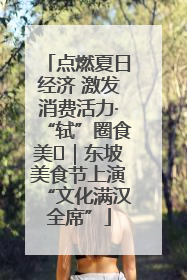 点燃夏日经济 激发消费活力·“轼”圈食美⑪｜东坡美食节上演“文化满汉全席”