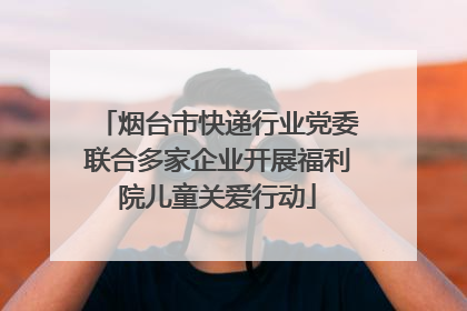 烟台市快递行业党委联合多家企业开展福利院儿童关爱行动