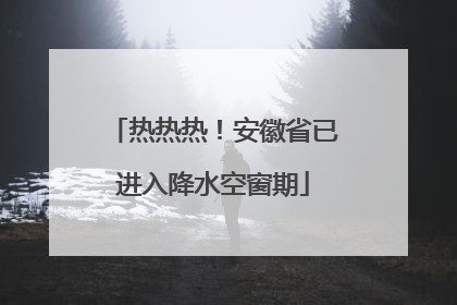 热热热！安徽省已进入降水空窗期