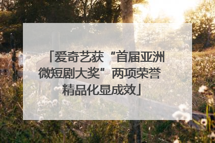 爱奇艺获“首届亚洲微短剧大奖”两项荣誉 精品化显成效