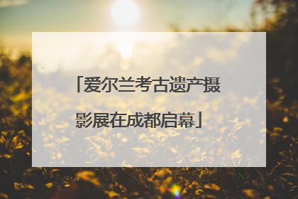 爱尔兰考古遗产摄影展在成都启幕