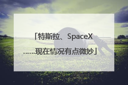 特斯拉、SpaceX……现在情况有点微妙