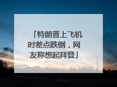 特朗普上飞机时差点跌倒，网友称想起拜登