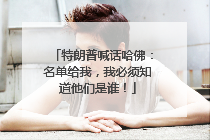特朗普喊话哈佛：名单给我，我必须知道他们是谁！