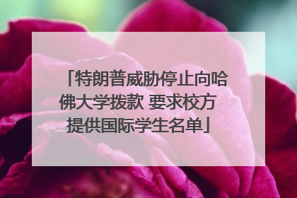 特朗普威胁停止向哈佛大学拨款 要求校方提供国际学生名单
