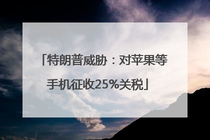 特朗普威胁：对苹果等手机征收25%关税