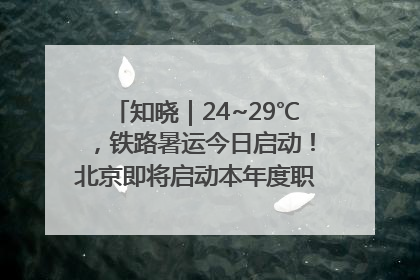 知晓｜24~29℃，铁路暑运今日启动！北京即将启动本年度职称申报！怀柔-密云线、S2线、通密线部分列车今日停运！