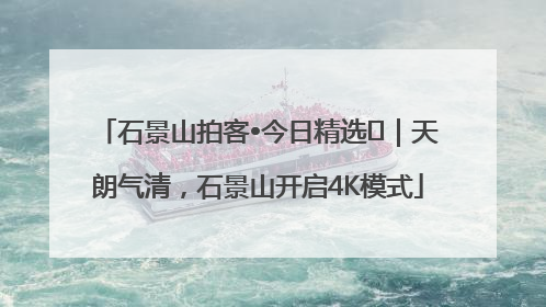 石景山拍客•今日精选⑯｜天朗气清，石景山开启4K模式