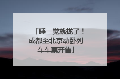 睡一觉就拢了！成都至北京动卧列车车票开售