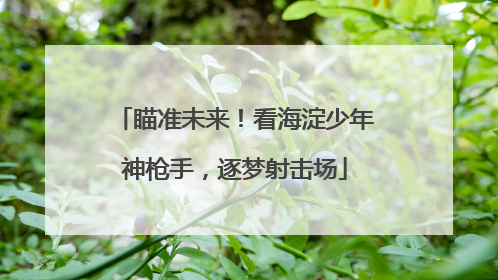 瞄准未来！看海淀少年神枪手，逐梦射击场