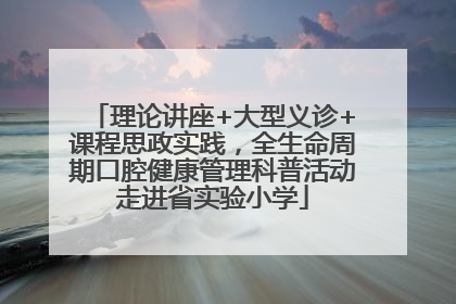 理论讲座+大型义诊+课程思政实践，全生命周期口腔健康管理科普活动走进省实验小学