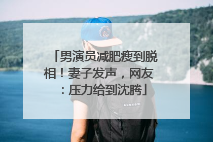 男演员减肥瘦到脱相！妻子发声，网友：压力给到沈腾