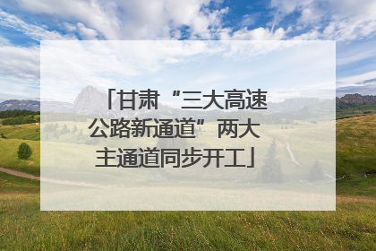 甘肃“三大高速公路新通道”两大主通道同步开工