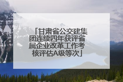 甘肃省公交建集团连续四年获评省属企业改革工作考核评估A级等次