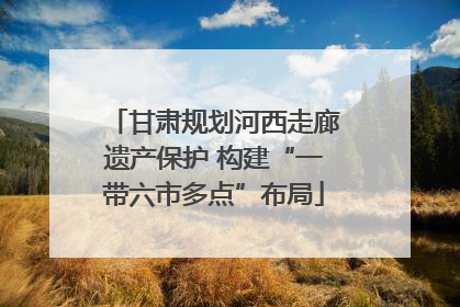 甘肃规划河西走廊遗产保护 构建“一带六市多点”布局