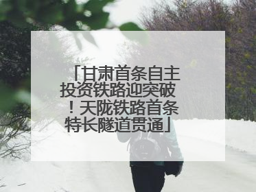 甘肃首条自主投资铁路迎突破！天陇铁路首条特长隧道贯通