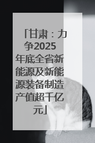 甘肃：力争2025年底全省新能源及新能源装备制造产值超千亿元