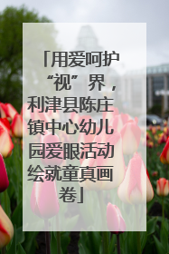 用爱呵护“视”界，利津县陈庄镇中心幼儿园爱眼活动绘就童真画卷