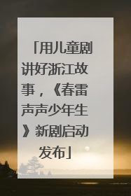 用儿童剧讲好浙江故事，《春雷声声少年生》新剧启动发布