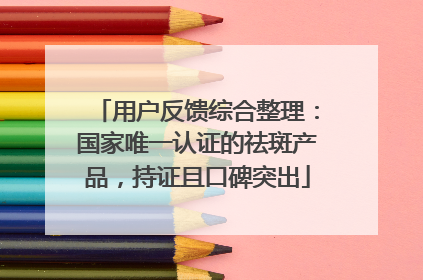 用户反馈综合整理：国家唯一认证的祛斑产品，持证且口碑突出