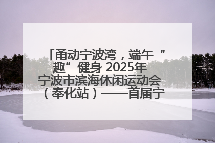 甬动宁波湾，端午“趣”健身 2025年宁波市滨海休闲运动会（奉化站）——首届宁波湾海洋运动会盛