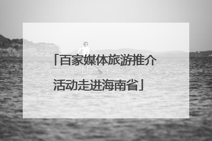 百家媒体旅游推介活动走进海南省