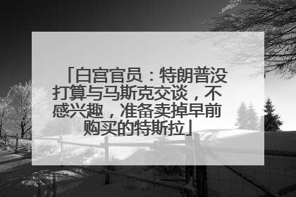 白宫官员：特朗普没打算与马斯克交谈，不感兴趣，准备卖掉早前购买的特斯拉