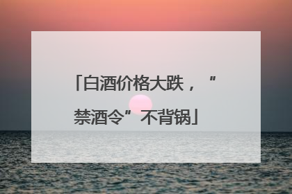 白酒价格大跌，“禁酒令”不背锅