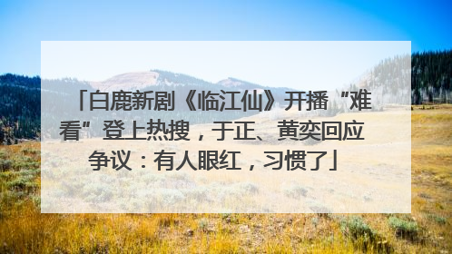 白鹿新剧《临江仙》开播“难看”登上热搜，于正、黄奕回应争议：有人眼红，习惯了