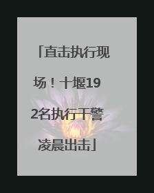 直击执行现场！十堰192名执行干警凌晨出击