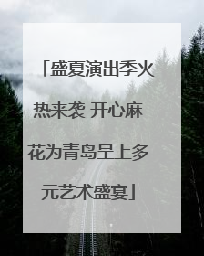 盛夏演出季火热来袭 开心麻花为青岛呈上多元艺术盛宴