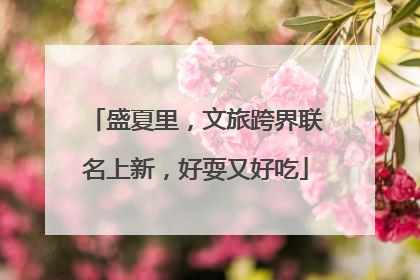 盛夏里，文旅跨界联名上新，好耍又好吃