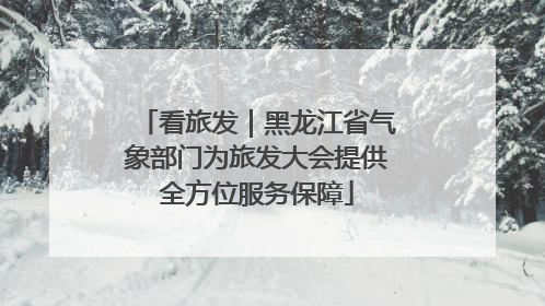 看旅发｜黑龙江省气象部门为旅发大会提供全方位服务保障