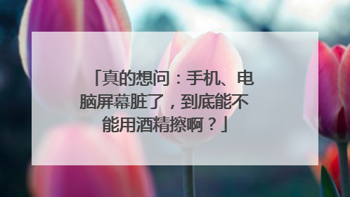 真的想问：手机、电脑屏幕脏了，到底能不能用酒精擦啊？