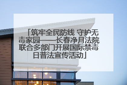 筑牢全民防线 守护无毒家园——长春净月法院联合多部门开展国际禁毒日普法宣传活动