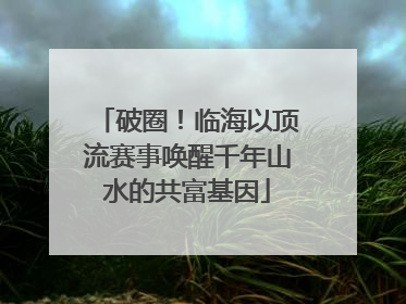 破圈！临海以顶流赛事唤醒千年山水的共富基因