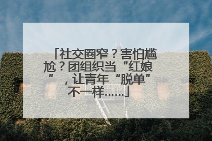社交圈窄？害怕尴尬？团组织当“红娘”，让青年“脱单”不一样……