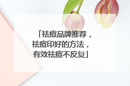 祛痘品牌推荐，祛痘印好的方法，有效祛痘不反复