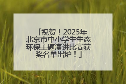 祝贺！2025年北京市中小学生生态环保主题演讲比赛获奖名单出炉！