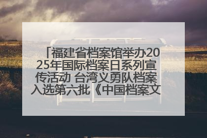 福建省档案馆举办2025年国际档案日系列宣传活动 台湾义勇队档案入选第六批《中国档案文献遗产名录》