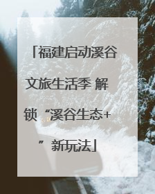 福建启动溪谷文旅生活季 解锁“溪谷生态+”新玩法