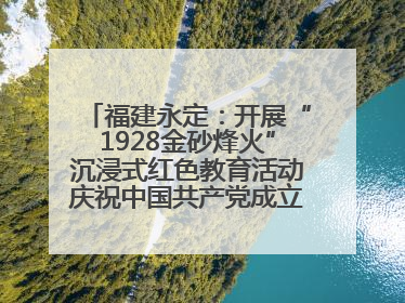 福建永定：开展“1928金砂烽火”沉浸式红色教育活动庆祝中国共产党成立104周年