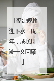 福建舰将迎下水三周年，成长印迹一文回顾