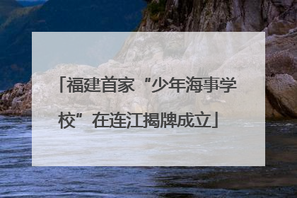 福建首家“少年海事学校”在连江揭牌成立