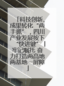 科技创新、成果转化“两手抓”，四川产业发展按下“快进键”丨牢记嘱托 奋力打造两高地两基地一屏障