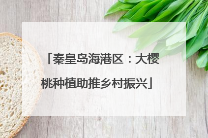 秦皇岛海港区：大樱桃种植助推乡村振兴