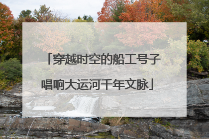 穿越时空的船工号子唱响大运河千年文脉