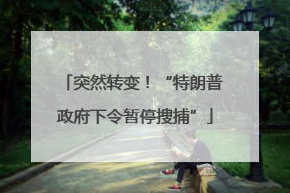 突然转变！“特朗普政府下令暂停搜捕”