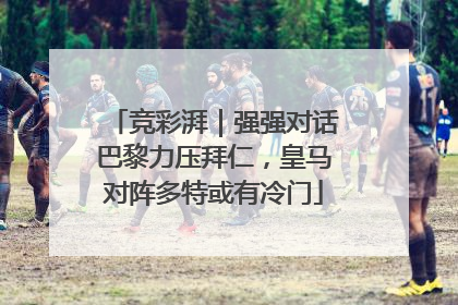 竞彩湃｜强强对话巴黎力压拜仁，皇马对阵多特或有冷门