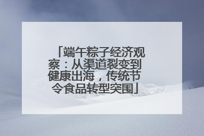 端午粽子经济观察：从渠道裂变到健康出海，传统节令食品转型突围